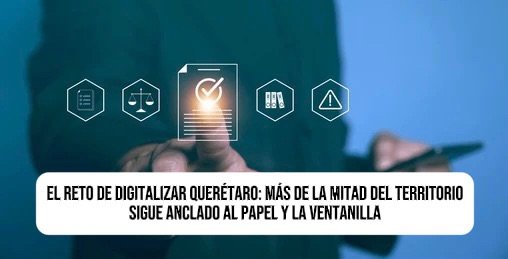 El reto de digitalizar Querétaro: Más de la mitad del territorio sigue anclado al papel y la ventanilla