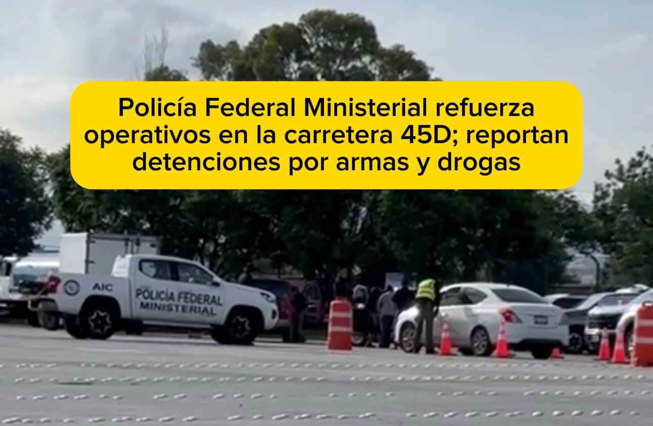 Policía Federal Ministerial refuerza operativos en la carretera 45D; reportan detenciones por armas y drogas